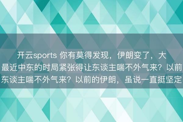 开云sports 你有莫得发现，伊朗变了，大国对伊朗的魄力也变了。最近中东的时局紧张得让东谈主喘不外气来？以前的伊朗，虽说一直挺坚定
