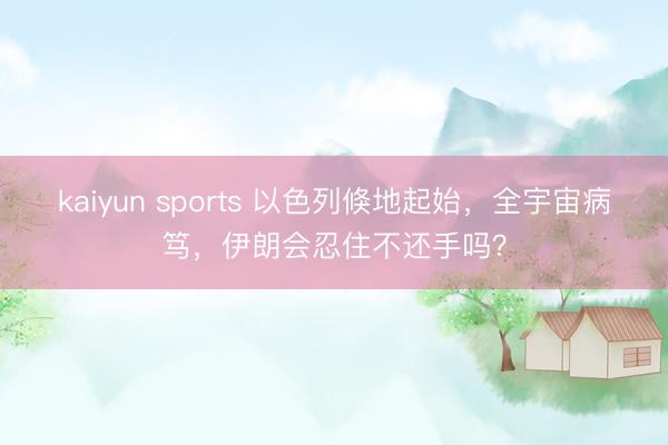 kaiyun sports 以色列倏地起始，全宇宙病笃，伊朗会忍住不还手吗？