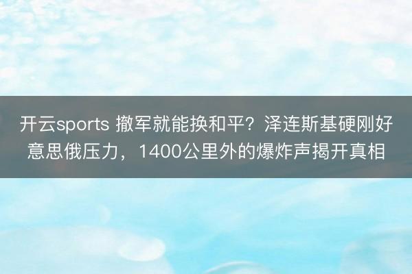 开云sports 撤军就能换和平？泽连斯基硬刚好意思俄压力，1400公里外的爆炸声揭开真相