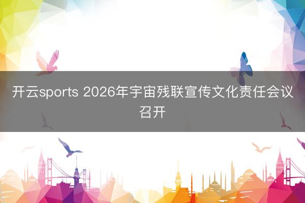 开云sports 2026年宇宙残联宣传文化责任会议召开