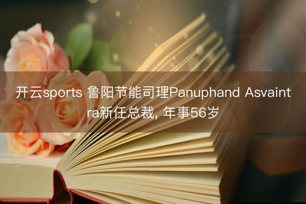 开云sports 鲁阳节能司理Panuphand Asvaintra新任总裁, 年事56岁