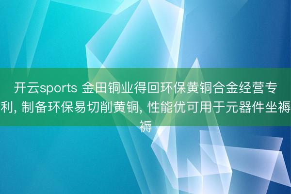 开云sports 金田铜业得回环保黄铜合金经营专利, 制备环保易切削黄铜, 性能优可用于元器件坐褥