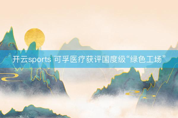 开云sports 可孚医疗获评国度级“绿色工场”