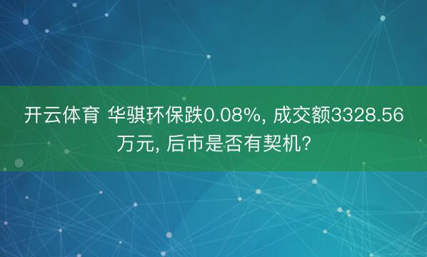 开云体育 华骐环保跌0.08%, 成交额3328.56万元, 后市是否有契机?