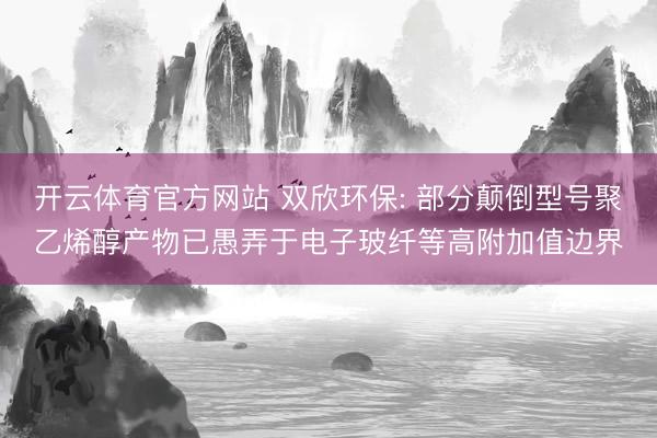 开云体育官方网站 双欣环保: 部分颠倒型号聚乙烯醇产物已愚弄于电子玻纤等高附加值边界