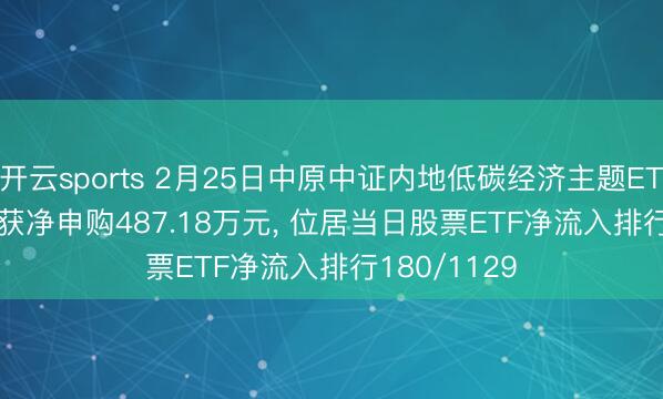 开云sports 2月25日中原中证内地低碳经济主题ETF(159790)获净申购487.18万元, 位居当日股票ETF净流入排行180/1129