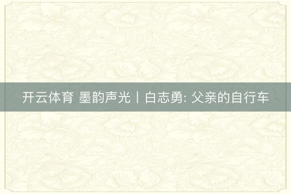 开云体育 墨韵声光丨白志勇: 父亲的自行车