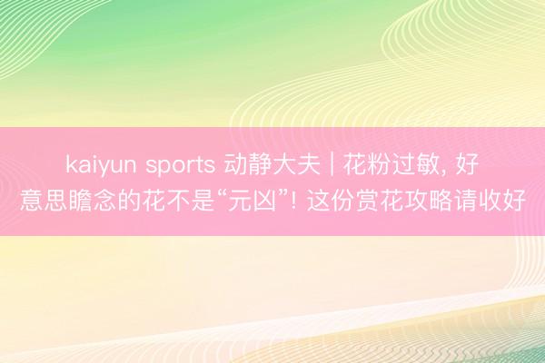 kaiyun sports 动静大夫 | 花粉过敏, 好意思瞻念的花不是“元凶”! 这份赏花攻略请收好