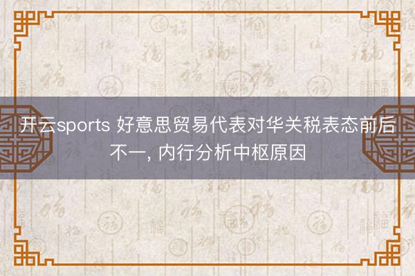 开云sports 好意思贸易代表对华关税表态前后不一， 内行分析中枢原因