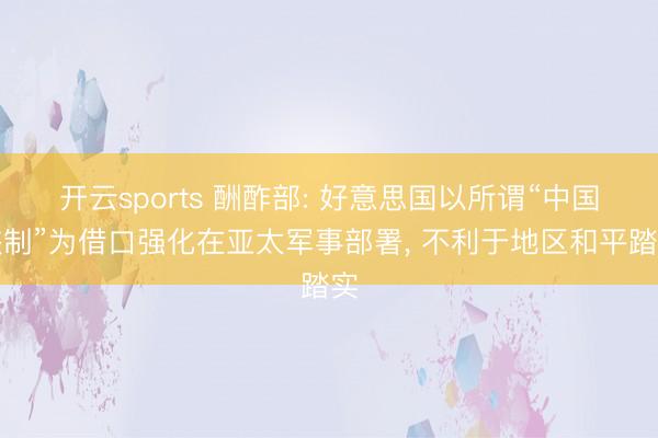 开云sports 酬酢部: 好意思国以所谓“中国挟制”为借口强化在亚太军事部署， 不利于地区和平踏实