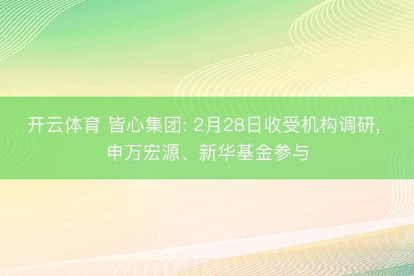开云体育 皆心集团: 2月28日收受机构调研, 申万宏源、新华基金参与