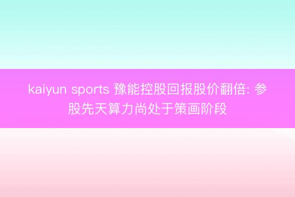 kaiyun sports 豫能控股回报股价翻倍: 参股先天算力尚处于策画阶段