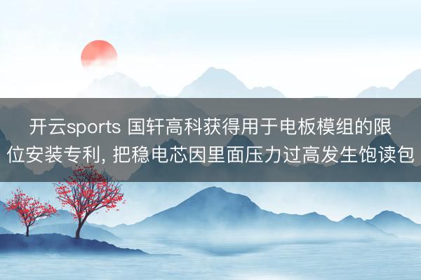 开云sports 国轩高科获得用于电板模组的限位安装专利, 把稳电芯因里面压力过高发生饱读包
