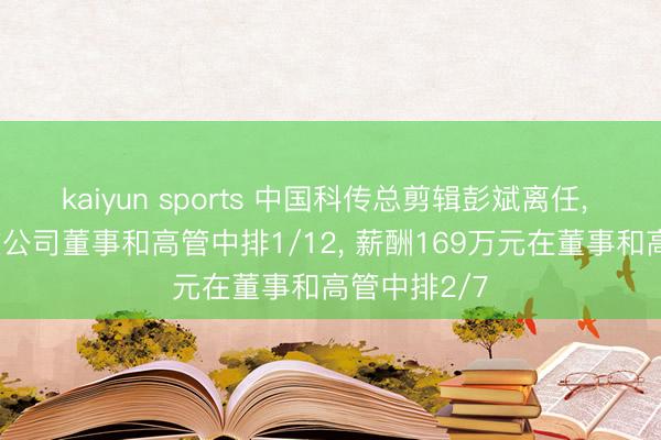 kaiyun sports 中国科传总剪辑彭斌离任， 年齿61岁在公司董事和高管中排1/12， 薪酬169万元在董事和高管中排2/7
