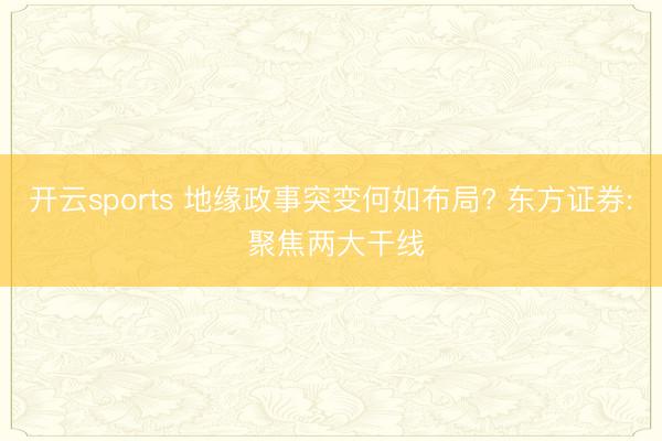 开云sports 地缘政事突变何如布局? 东方证券: 聚焦两大干线