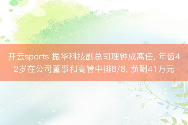 开云sports 振华科技副总司理钟成离任， 年齿42岁在公司董事和高管中排8/8， 薪酬41万元