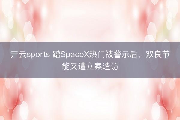 开云sports 蹭SpaceX热门被警示后,双良节能又遭立案造访