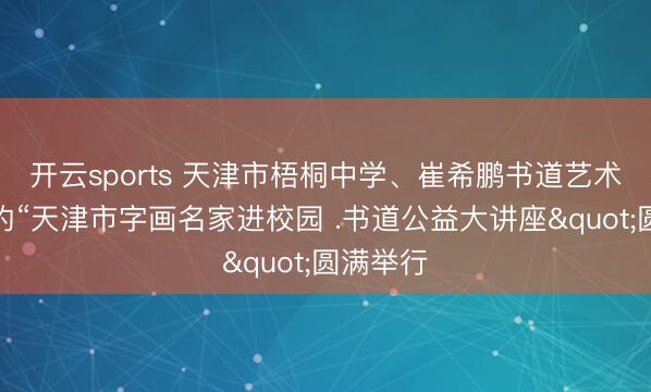 开云sports 天津市梧桐中学、崔希鹏书道艺术馆主持的“天津市字画名家进校园 .书道公益大讲座"圆满举行