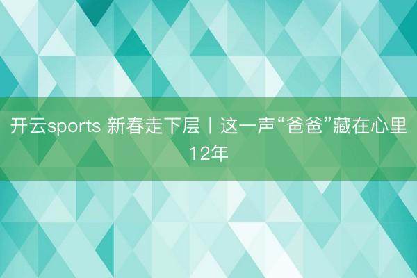 开云sports 新春走下层丨这一声“爸爸”藏在心里12年