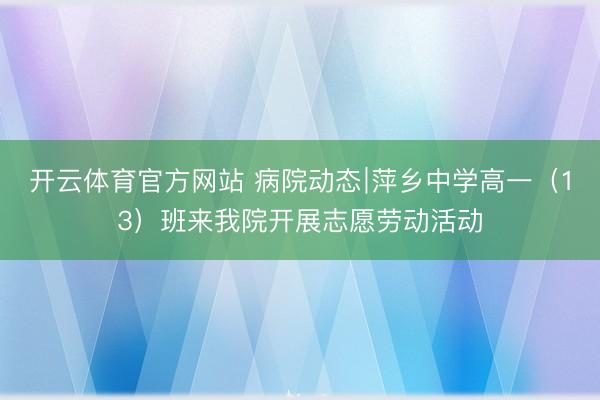 开云体育官方网站 病院动态∣萍乡中学高一(13)班来我院开展志愿劳动活动