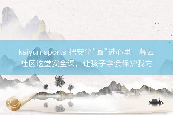 kaiyun sports 把安全“画”进心里!暮云社区这堂安全课,让孩子学会保护我方