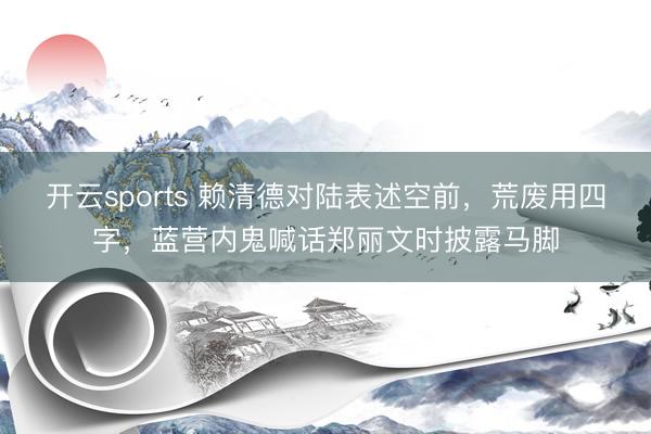 开云sports 赖清德对陆表述空前,荒废用四字,蓝营内鬼喊话郑丽文时披露马脚