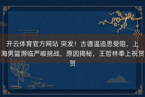 开云体育官方网站 突发!古德温追思受阻,上海男篮濒临严峻挑战,原因揭秘,王哲林奉上祝贺