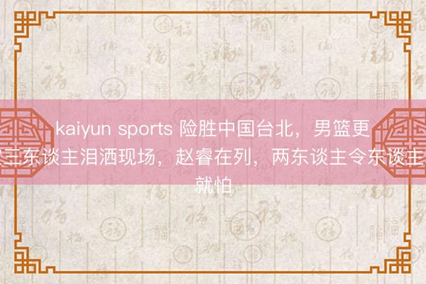 kaiyun sports 险胜中国台北,男篮更衣室三东谈主泪洒现场,赵睿在列,两东谈主令东谈主就怕