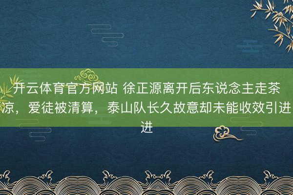 开云体育官方网站 徐正源离开后东说念主走茶凉，爱徒被清算，泰山队长久故意却未能收效引进