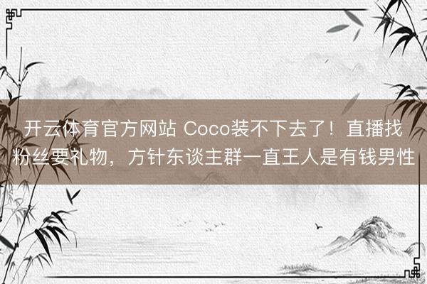 开云体育官方网站 Coco装不下去了！直播找粉丝要礼物，方针东谈主群一直王人是有钱男性