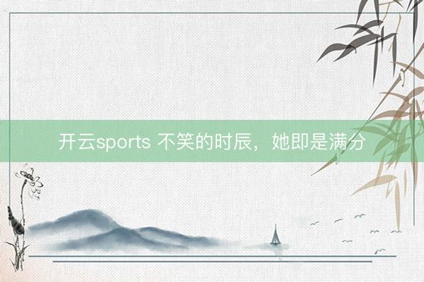 开云sports 不笑的时辰，她即是满分