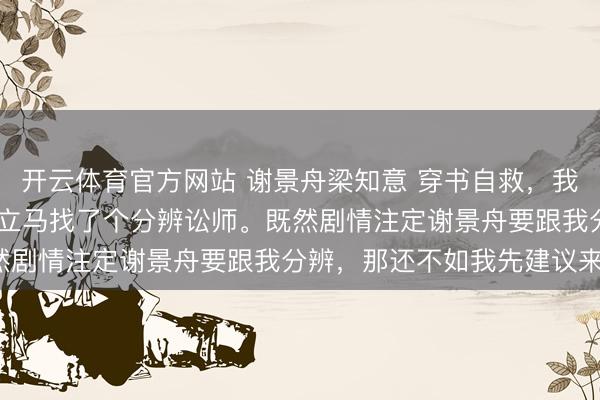 开云体育官方网站 谢景舟梁知意 穿书自救，我的总裁老公是暗恋脑 我立马找了个分辨讼师。既然剧情注定谢景舟要跟我分辨，那还不如我先建议来。