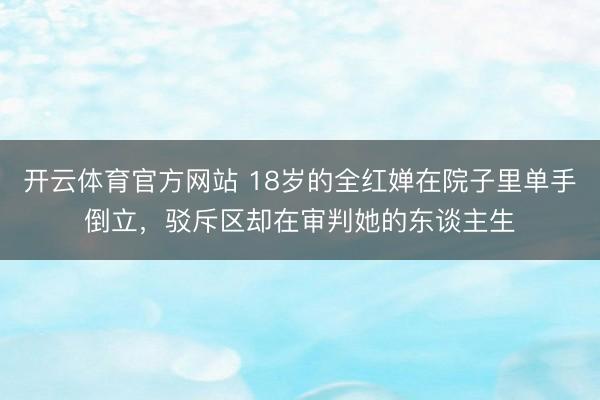 开云体育官方网站 18岁的全红婵在院子里单手倒立，驳斥区却在审判她的东谈主生