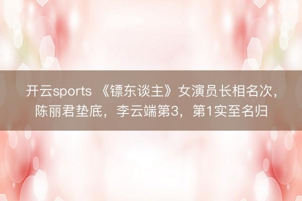 开云sports 《镖东谈主》女演员长相名次，陈丽君垫底，李云端第3，第1实至名归