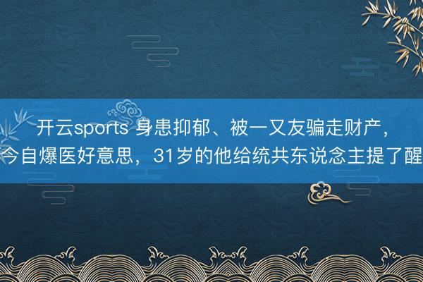 开云sports 身患抑郁、被一又友骗走财产，今自爆医好意思，31岁的他给统共东说念主提了醒