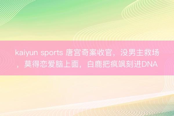 kaiyun sports 唐宫奇案收官，没男主救场，莫得恋爱脑上面，白鹿把疯飒刻进DNA