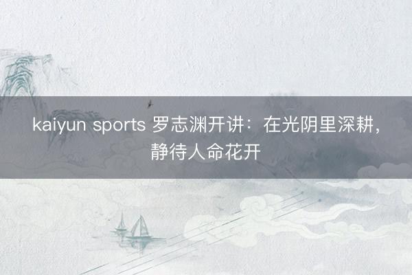 kaiyun sports 罗志渊开讲：在光阴里深耕，静待人命花开