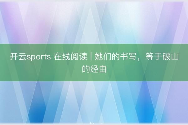 开云sports 在线阅读 | 她们的书写，等于破山的经由