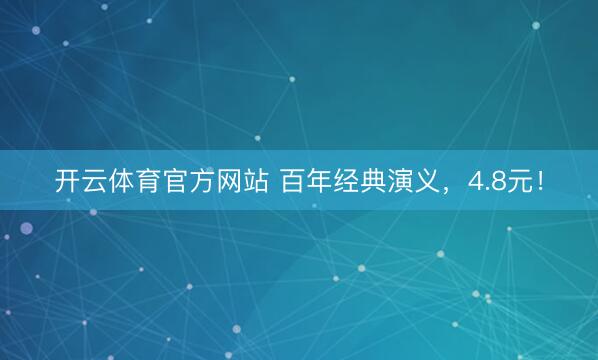 开云体育官方网站 百年经典演义，4.8元！
