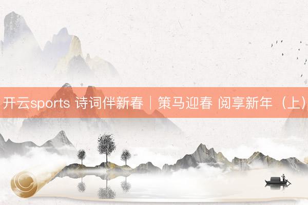 开云sports 诗词伴新春│策马迎春 阅享新年（上）