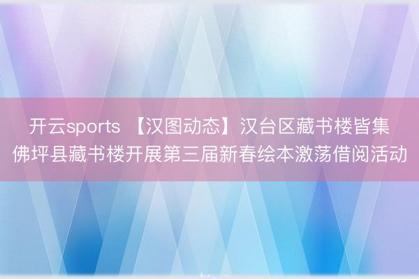 开云sports 【汉图动态】汉台区藏书楼皆集佛坪县藏书楼开展第三届新春绘本激荡借阅活动