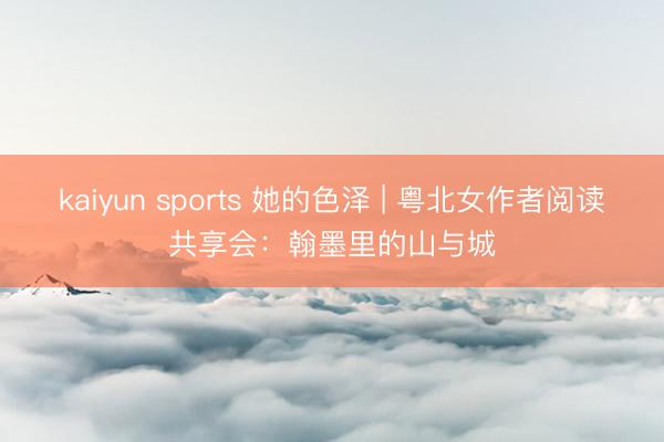 kaiyun sports 她的色泽 | 粤北女作者阅读共享会：翰墨里的山与城