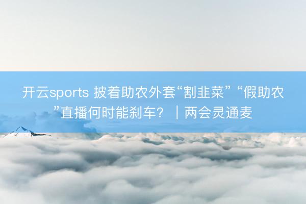 开云sports 披着助农外套“割韭菜” “假助农”直播何时能刹车？｜两会灵通麦
