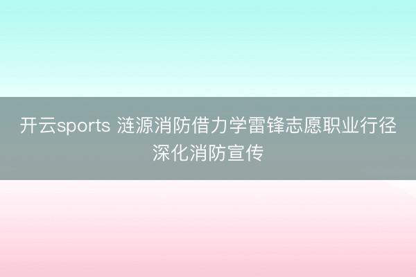 开云sports 涟源消防借力学雷锋志愿职业行径深化消防宣传