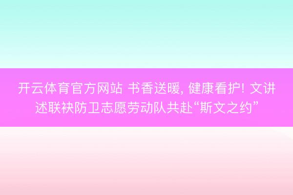开云体育官方网站 书香送暖， 健康看护! 文讲述联袂防卫志愿劳动队共赴“斯文之约”