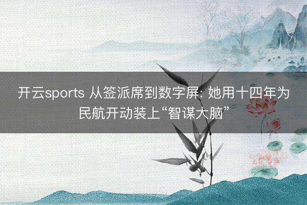 开云sports 从签派席到数字屏: 她用十四年为民航开动装上“智谋大脑”
