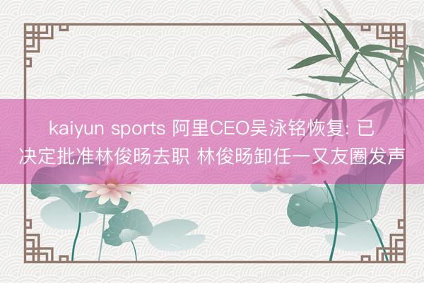 kaiyun sports 阿里CEO吴泳铭恢复: 已决定批准林俊旸去职 林俊旸卸任一又友圈发声