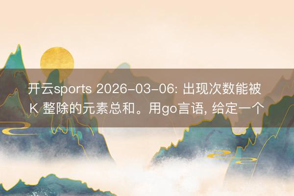开云sports 2026-03-06: 出现次数能被 K 整除的元素总和。用go言语， 给定一个