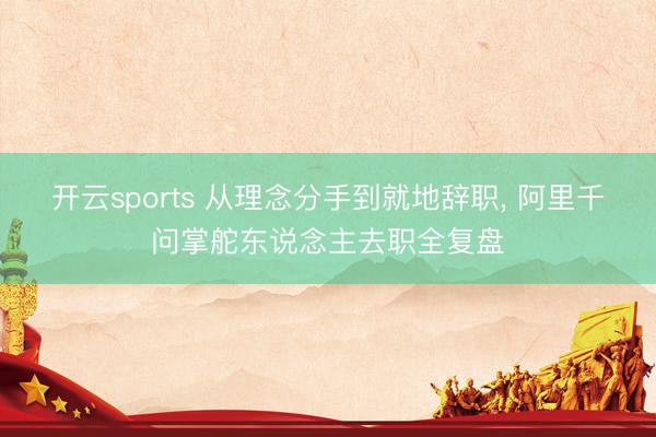 开云sports 从理念分手到就地辞职， 阿里千问掌舵东说念主去职全复盘