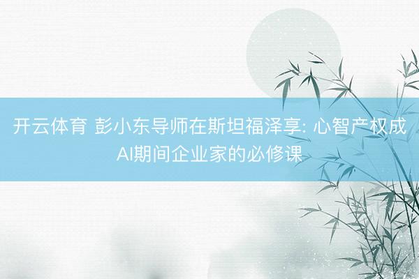开云体育 彭小东导师在斯坦福泽享: 心智产权成AI期间企业家的必修课